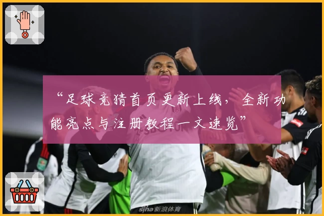 “足球竞猜首页更新上线，全新功能亮点与注册教程一文速览”