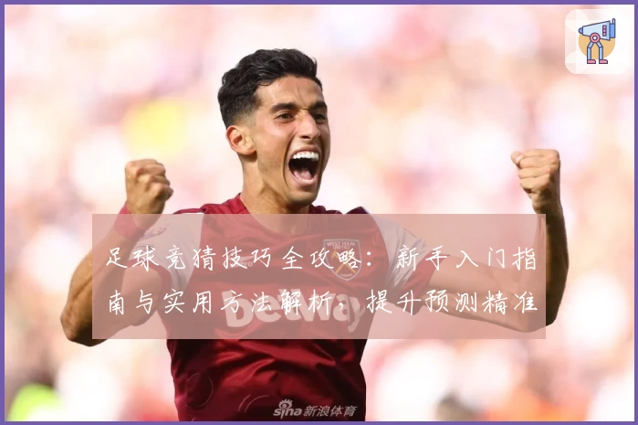 足球竞猜技巧全攻略：新手入门指南与实用方法解析，提升预测精准度的五大关键要素