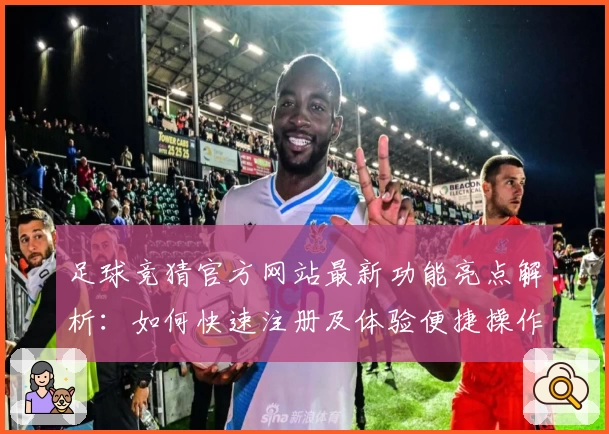足球竞猜官方网站最新功能亮点解析：如何快速注册及体验便捷操作