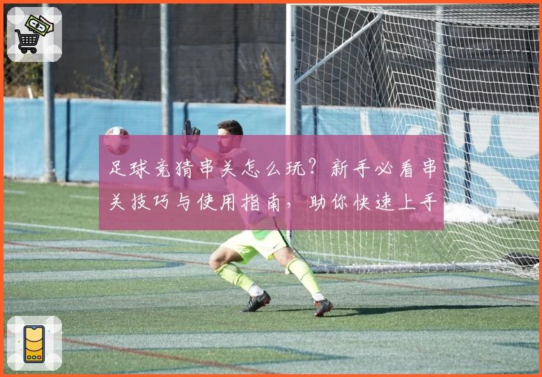 足球竞猜串关怎么玩？新手必看串关技巧与使用指南，助你快速上手