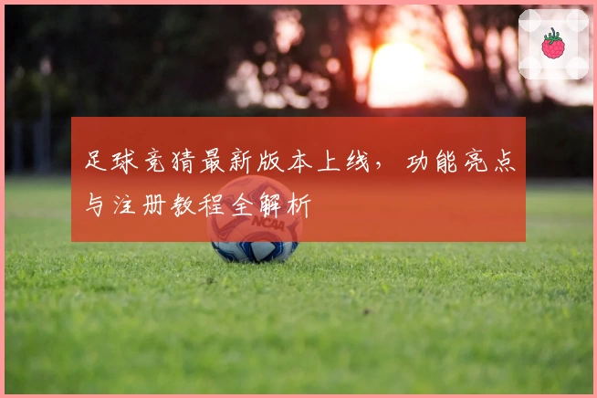 足球竞猜最新版本上线，功能亮点与注册教程全解析