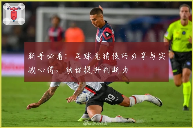 新手必看：足球竞猜技巧分享与实战心得，助你提升判断力