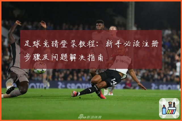 足球竞猜登录教程：新手必读注册步骤及问题解决指南
