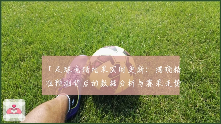 「足球竞猜结果实时更新：揭晓精准预测背后的数据分析与赛果走势」