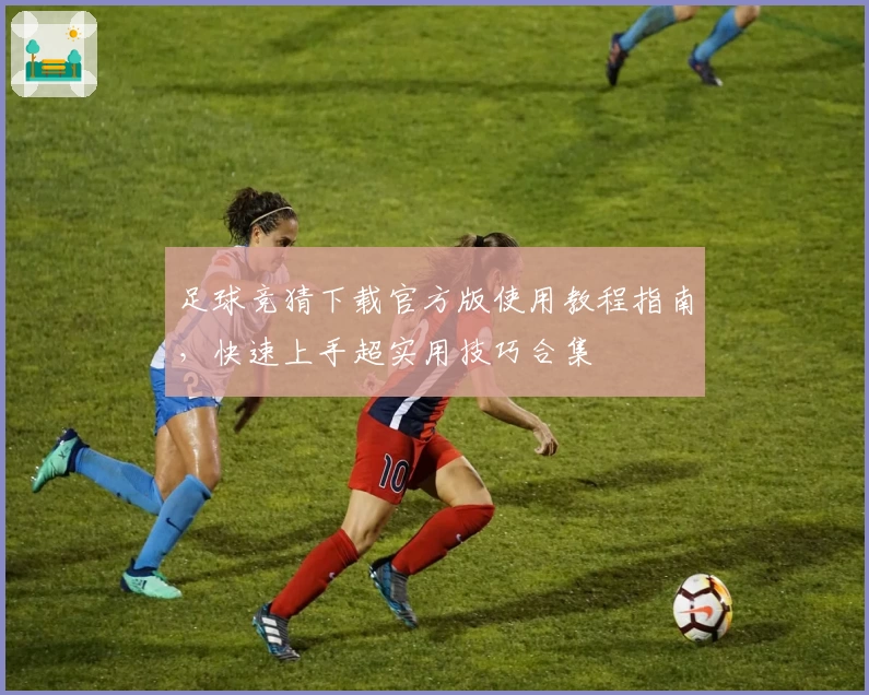 足球竞猜下载官方版使用教程指南，快速上手超实用技巧合集