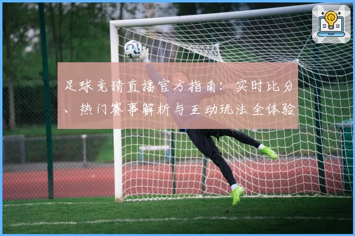 足球竞猜直播官方指南：实时比分、热门赛事解析与互动玩法全体验