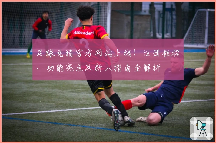 足球竞猜官方网站上线！注册教程、功能亮点及新人指南全解析
