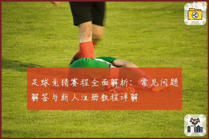 足球竞猜赛程全面解析：常见问题解答与新人注册教程详解