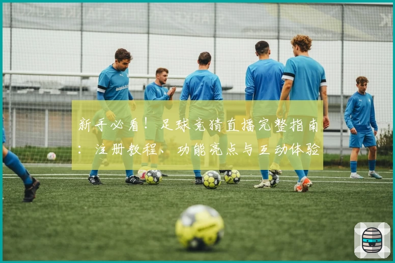 新手必看！足球竞猜直播完整指南：注册教程、功能亮点与互动体验全解析