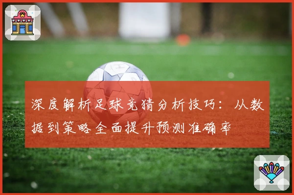 深度解析足球竞猜分析技巧：从数据到策略全面提升预测准确率