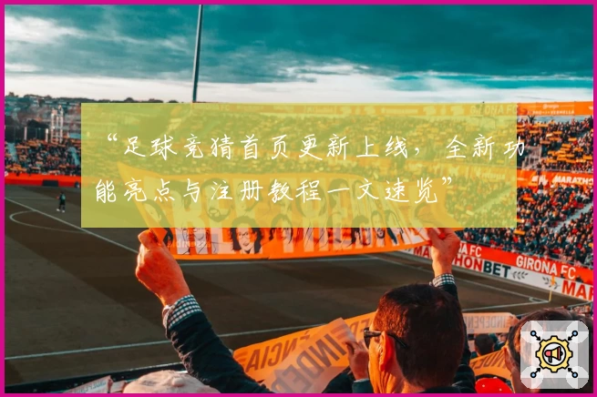 “足球竞猜首页更新上线，全新功能亮点与注册教程一文速览”