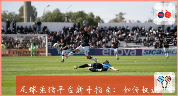 足球竞猜平台新手指南：如何快速上手体验精准预测与互动乐趣
