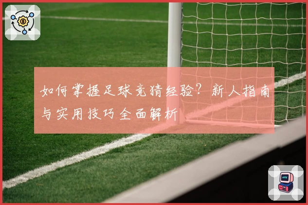 如何掌握足球竞猜经验？新人指南与实用技巧全面解析