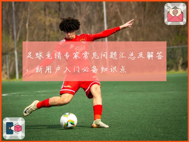 足球竞猜专家常见问题汇总及解答，新用户入门必备知识点