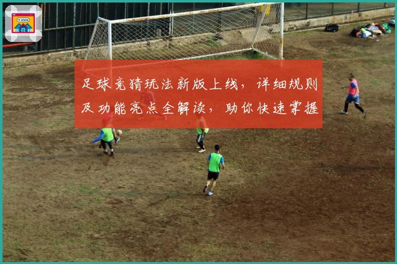 足球竞猜玩法新版上线，详细规则及功能亮点全解读，助你快速掌握技巧