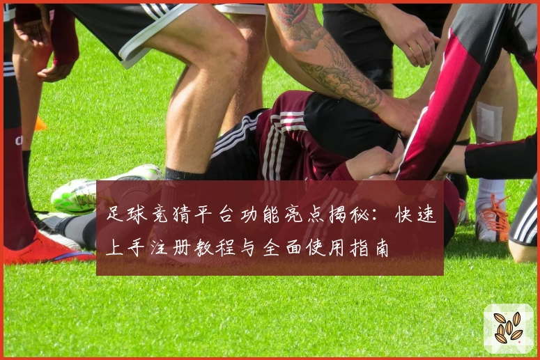 足球竞猜平台功能亮点揭秘：快速上手注册教程与全面使用指南