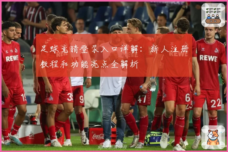 足球竞猜登录入口详解：新人注册教程和功能亮点全解析