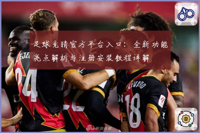 足球竞猜官方平台入口：全新功能亮点解析与注册安装教程详解