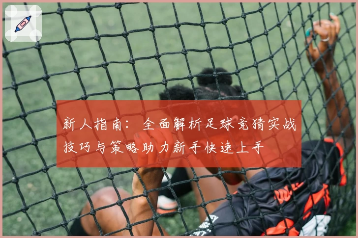 新人指南：全面解析足球竞猜实战技巧与策略助力新手快速上手